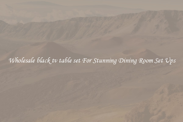 Wholesale black tv table set For Stunning Dining Room Set Ups