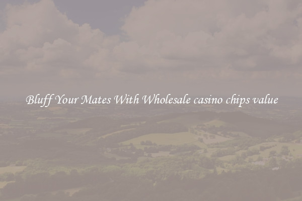 Bluff Your Mates With Wholesale casino chips value
