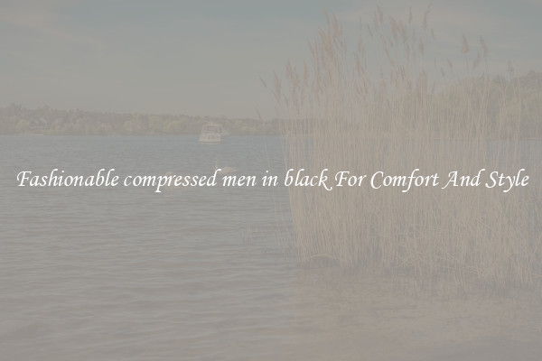 Fashionable compressed men in black For Comfort And Style