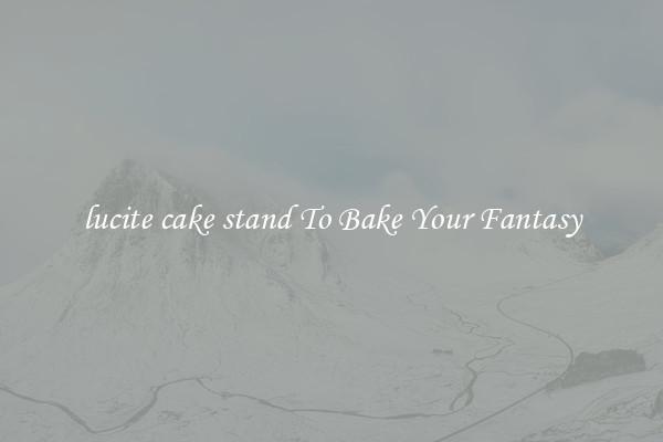 lucite cake stand To Bake Your Fantasy