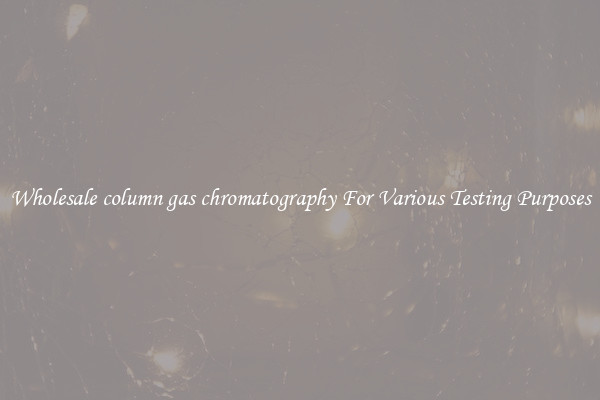 Wholesale column gas chromatography For Various Testing Purposes
