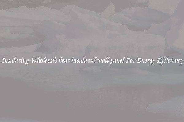 Insulating Wholesale heat insulated wall panel For Energy Efficiency
