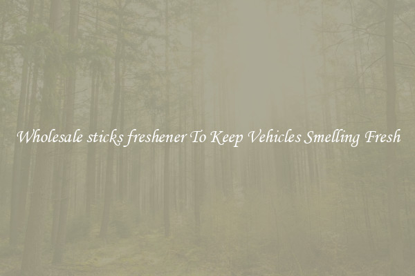 Wholesale sticks freshener To Keep Vehicles Smelling Fresh