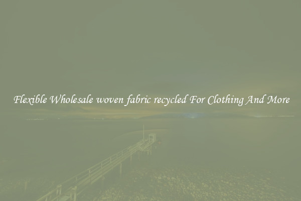 Flexible Wholesale woven fabric recycled For Clothing And More