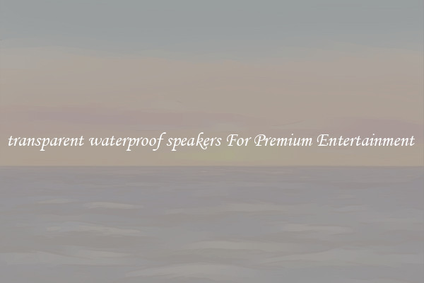 transparent waterproof speakers For Premium Entertainment 