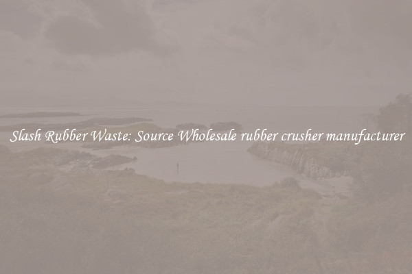 Slash Rubber Waste: Source Wholesale rubber crusher manufacturer