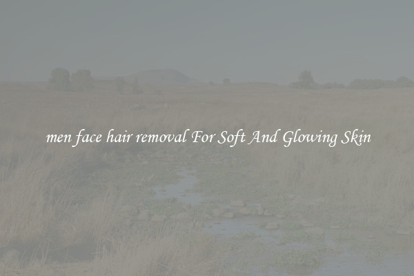 men face hair removal For Soft And Glowing Skin