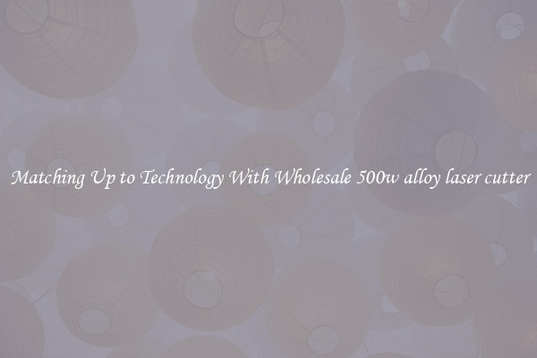 Matching Up to Technology With Wholesale 500w alloy laser cutter