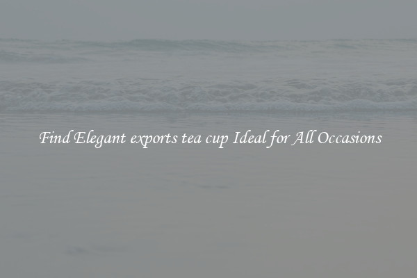 Find Elegant exports tea cup Ideal for All Occasions