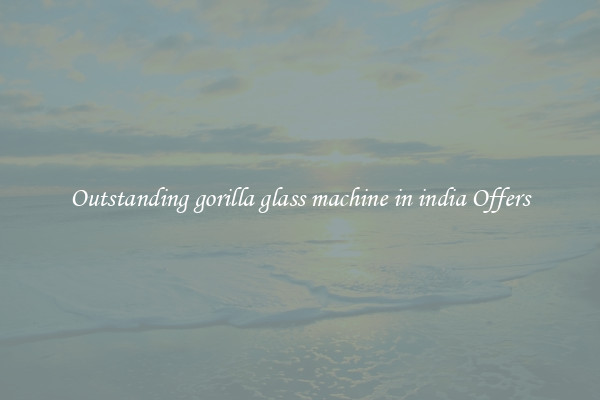Outstanding gorilla glass machine in india Offers