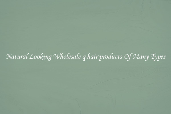 Natural Looking Wholesale q hair products Of Many Types