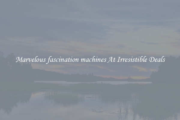 Marvelous fascination machines At Irresistible Deals