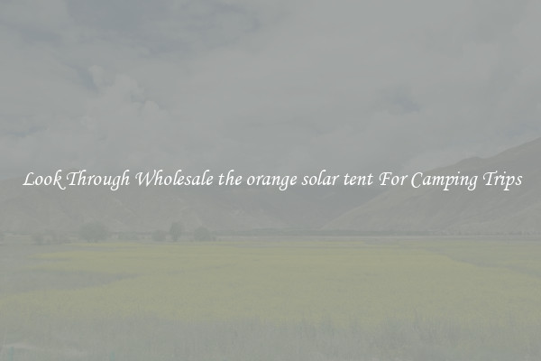 Look Through Wholesale the orange solar tent For Camping Trips