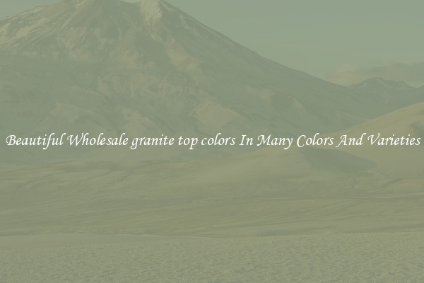 Beautiful Wholesale granite top colors In Many Colors And Varieties
