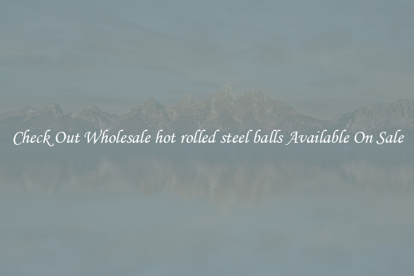 Check Out Wholesale hot rolled steel balls Available On Sale