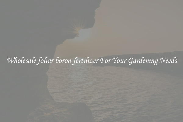Wholesale foliar boron fertilizer For Your Gardening Needs