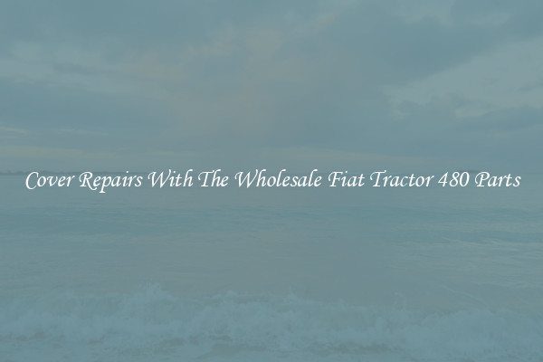 Cover Repairs With The Wholesale Fiat Tractor 480 Parts
