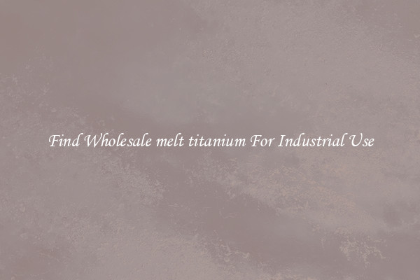 Find Wholesale melt titanium For Industrial Use