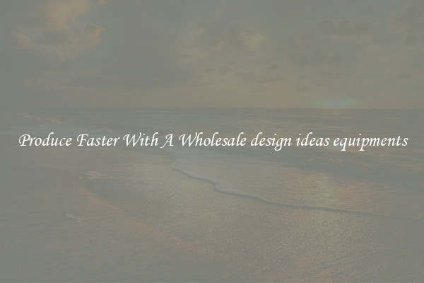 Produce Faster With A Wholesale design ideas equipments
