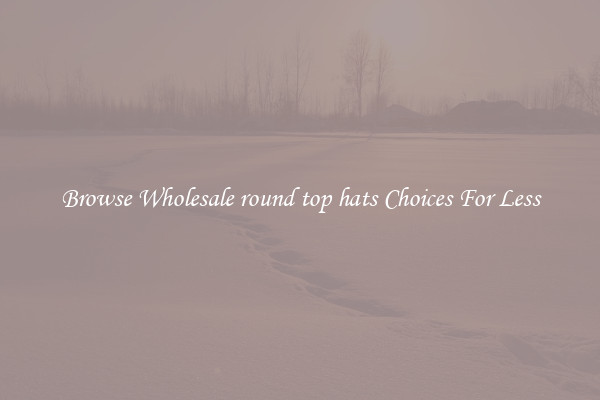 Browse Wholesale round top hats Choices For Less