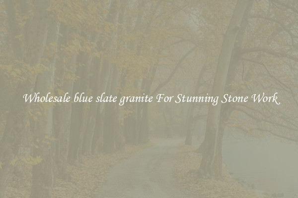 Wholesale blue slate granite For Stunning Stone Work
