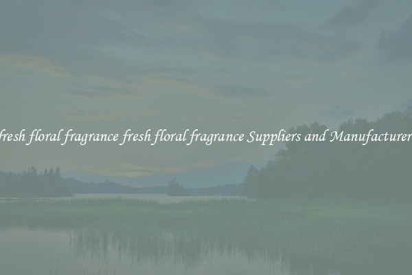 fresh floral fragrance fresh floral fragrance Suppliers and Manufacturers