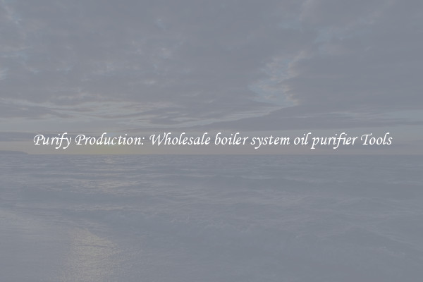 Purify Production: Wholesale boiler system oil purifier Tools