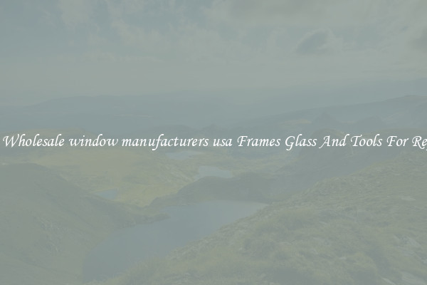 Get Wholesale window manufacturers usa Frames Glass And Tools For Repair