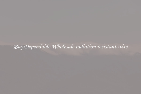 Buy Dependable Wholesale radiation resistant wire