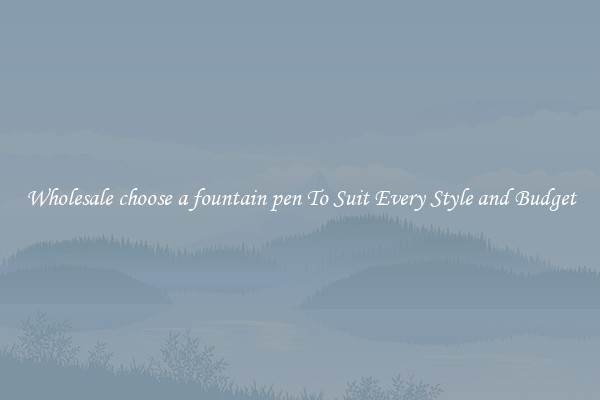 Wholesale choose a fountain pen To Suit Every Style and Budget