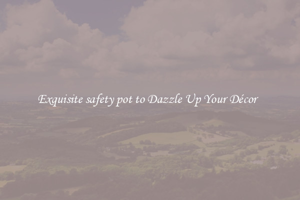 Exquisite safety pot to Dazzle Up Your Décor  
