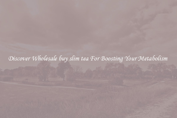 Discover Wholesale buy slim tea For Boosting Your Metabolism 