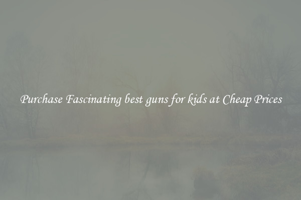 Purchase Fascinating best guns for kids at Cheap Prices