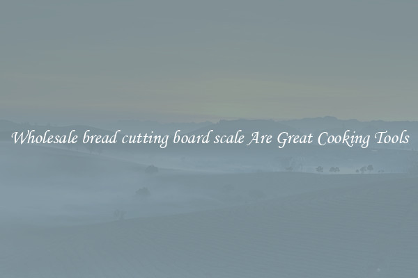 Wholesale bread cutting board scale Are Great Cooking Tools