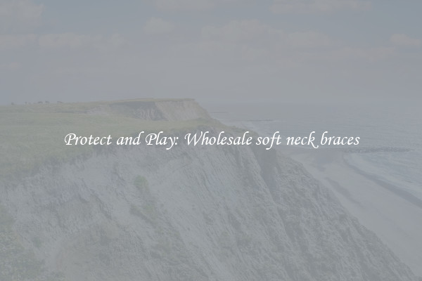 Protect and Play: Wholesale soft neck braces