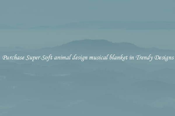 Purchase Super-Soft animal design musical blanket in Trendy Designs