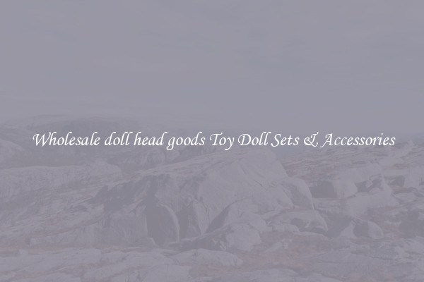 Wholesale doll head goods Toy Doll Sets & Accessories