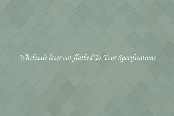 Wholesale laser cut flatbed To Your Specifications