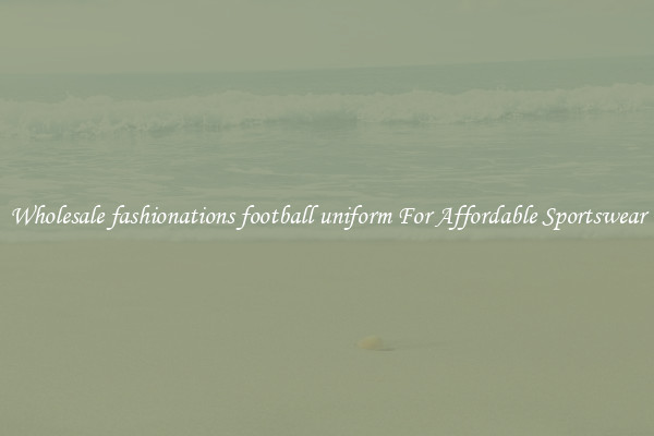 Wholesale fashionations football uniform For Affordable Sportswear