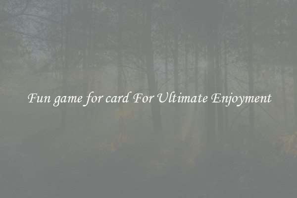 Fun game for card For Ultimate Enjoyment