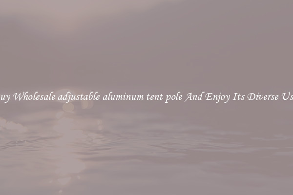 Buy Wholesale adjustable aluminum tent pole And Enjoy Its Diverse Uses