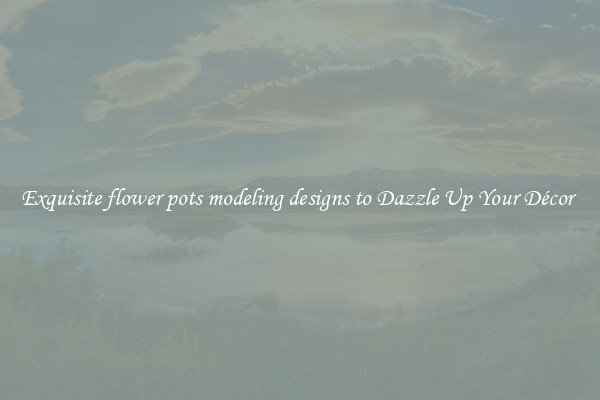 Exquisite flower pots modeling designs to Dazzle Up Your Décor 