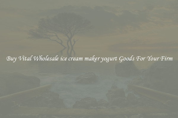 Buy Vital Wholesale ice cream maker yogurt Goods For Your Firm