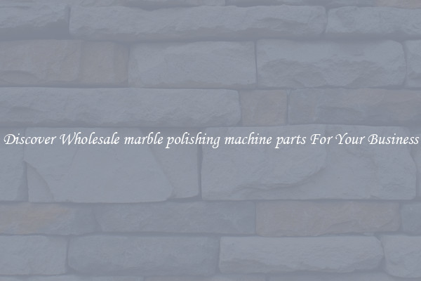 Discover Wholesale marble polishing machine parts For Your Business