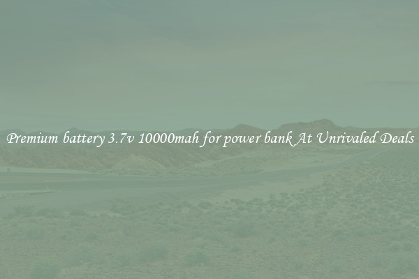 Premium battery 3.7v 10000mah for power bank At Unrivaled Deals